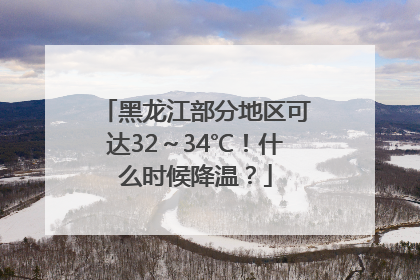 黑龙江部分地区可达32～34℃！什么时候降温？