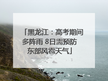 黑龙江：高考期间多阵雨 8日需预防东部风雹天气