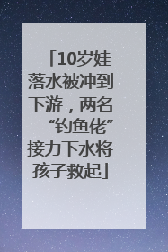 10岁娃落水被冲到下游，两名“钓鱼佬”接力下水将孩子救起