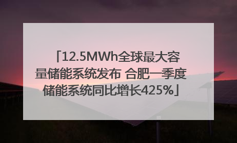 12.5MWh全球最大容量储能系统发布 合肥一季度储能系统同比增长425%
