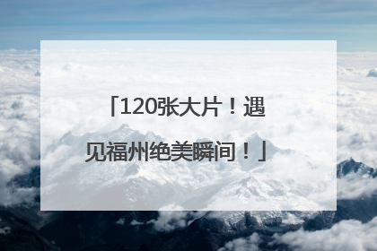 120张大片！遇见福州绝美瞬间！