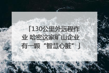 130公里外远程作业 哈密这家矿山企业有一颗“智慧心脏”