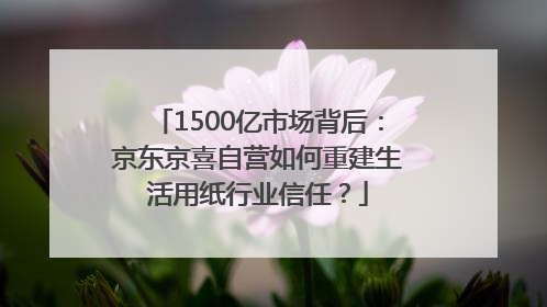 1500亿市场背后：京东京喜自营如何重建生活用纸行业信任？