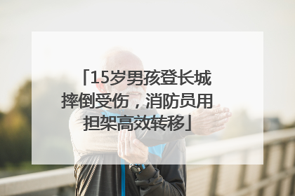 15岁男孩登长城摔倒受伤，消防员用担架高效转移