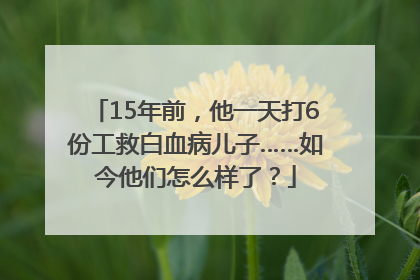 15年前，他一天打6份工救白血病儿子……如今他们怎么样了？