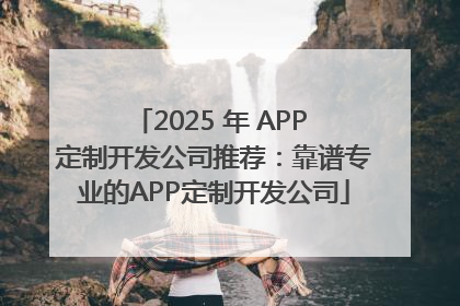 2025 年 APP 定制开发公司推荐：靠谱专业的APP定制开发公司
