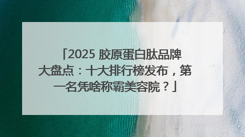 2025 胶原蛋白肽品牌大盘点：十大排行榜发布，第一名凭啥称霸美容院？