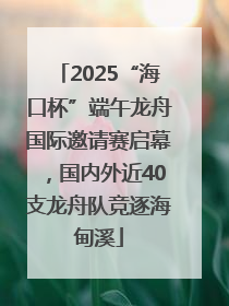 2025“海口杯”端午龙舟国际邀请赛启幕，国内外近40支龙舟队竞逐海甸溪