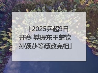 2025乒超9日开赛 樊振东王楚钦孙颖莎等悉数亮相
