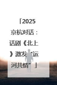2025京杭对话：话剧《北上》激发“运河共情”