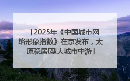 2025年《中国城市网络形象指数》在京发布，太原稳居I型大城市中游