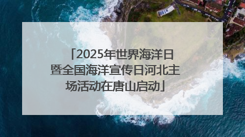 2025年世界海洋日暨全国海洋宣传日河北主场活动在唐山启动