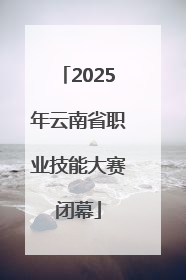 2025年云南省职业技能大赛闭幕