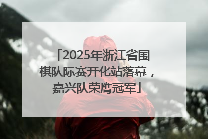 2025年浙江省围棋队际赛开化站落幕，嘉兴队荣膺冠军