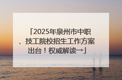 2025年泉州市中职、技工院校招生工作方案出台！权威解读→