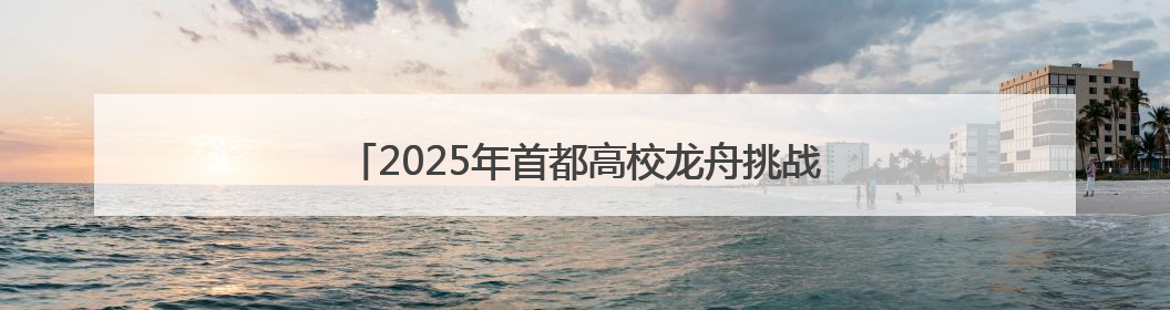 2025年首都高校龙舟挑战赛，京津两地健儿竞速门城湖