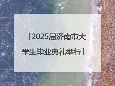 2025届济南市大学生毕业典礼举行
