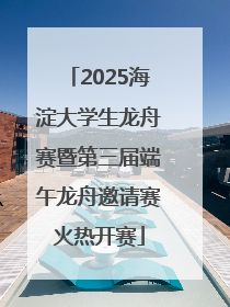 2025海淀大学生龙舟赛暨第三届端午龙舟邀请赛火热开赛