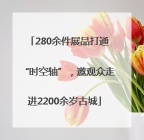 280余件展品打通“时空轴”，邀观众走进2200余岁古城