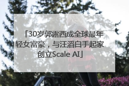 30岁郭露西成全球最年轻女富豪，与汪滔白手起家创立Scale AI