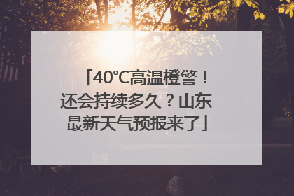 40℃高温橙警！还会持续多久？山东最新天气预报来了