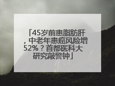 45岁前患脂肪肝，中老年患癌风险增52%？首都医科大研究敲警钟