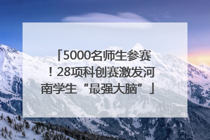 5000名师生参赛！28项科创赛激发河南学生“最强大脑”