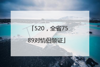 520，全省7589对情侣领证