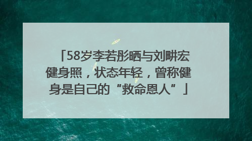 58岁李若彤晒与刘畊宏健身照，状态年轻，曾称健身是自己的“救命恩人”