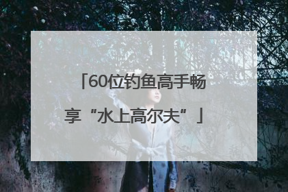 60位钓鱼高手畅享“水上高尔夫”
