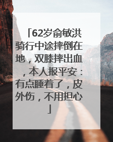 62岁俞敏洪骑行中途摔倒在地，双膝摔出血，本人报平安：有点睡着了，皮外伤，不用担心