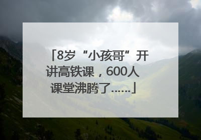 8岁“小孩哥”开讲高铁课，600人课堂沸腾了……