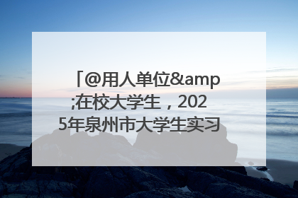 @用人单位&在校大学生，2025年泉州市大学生实习“扬帆计划”来啦！