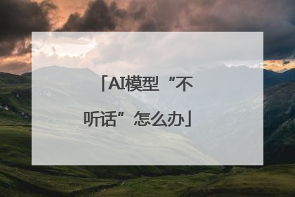 AI模型“不听话”怎么办