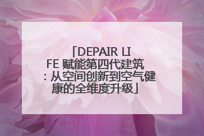 DEPAIR LIFE 赋能第四代建筑：从空间创新到空气健康的全维度升级