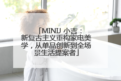 MINIJ 小吉：新复古主义重构家电美学，从单品创新到全场景生活提案者