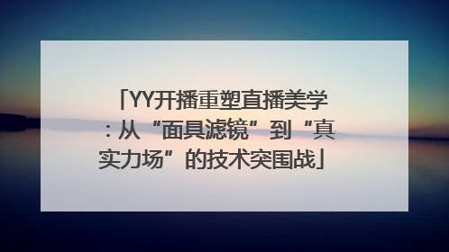 YY开播重塑直播美学：从“面具滤镜”到“真实力场”的技术突围战